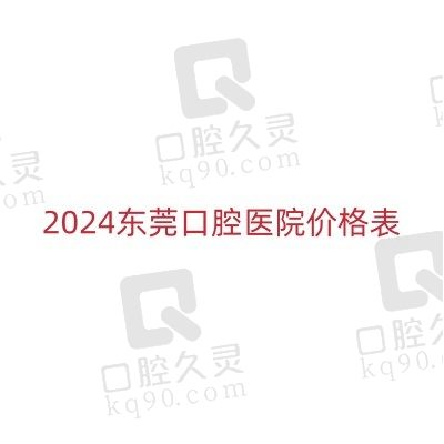 2024东莞口腔医院价格表已出，含东莞种植牙/正畸/洗牙/补牙等价格