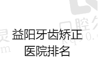 益阳牙齿矫正医院排名榜单释出：德美/好牙医/牙立德口腔都不错附价格表