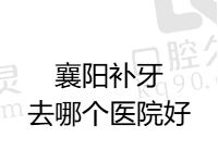 襄阳补牙去哪个医院好？推荐襄阳补牙价格便宜又正规的前五口腔医院