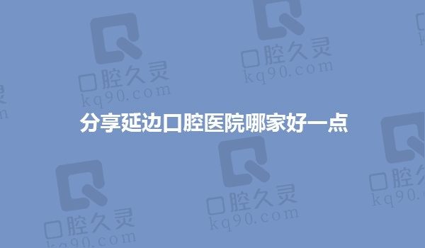 分享延边口腔医院哪家好一点？韩世口腔|牙博士公园口腔可别错过