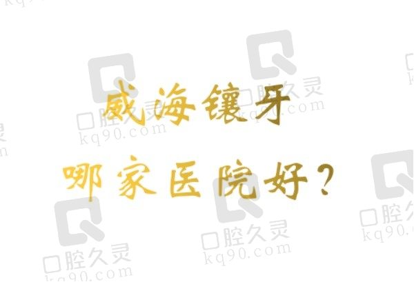 威海镶牙哪家医院好?威海镶牙经济实惠且技术到位的推荐排行榜前五家！