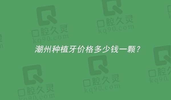 潮州种植牙价格多少钱一颗？韩国进口种植牙2980起美国进口种植牙3980起