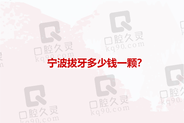 宁波拔牙多少钱一颗？内含乳牙/松动牙/智齿拔除价格及宁波拔牙医院排名