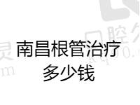 南昌根管治疗多少钱一颗牙？再揭晓南昌做根管治疗好的前五口腔医院名单