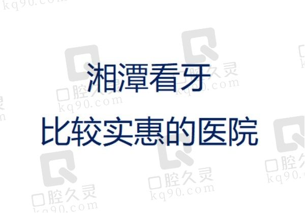 湘潭看牙比较实惠的医院？排行前五家都是看牙便宜且口碑也好的！