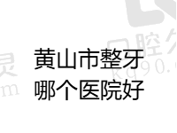 黄山市整牙哪个医院好？汇总黄山做牙齿矫正好的口腔医院排行榜单