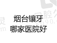 烟台镶牙哪家医院好？公布排名前五烟台正规口腔医院镶牙收费标准