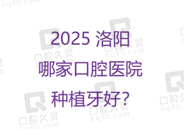 2025洛阳哪家口腔医院种植牙好？榜上前五家做种植牙口碑好还实惠！