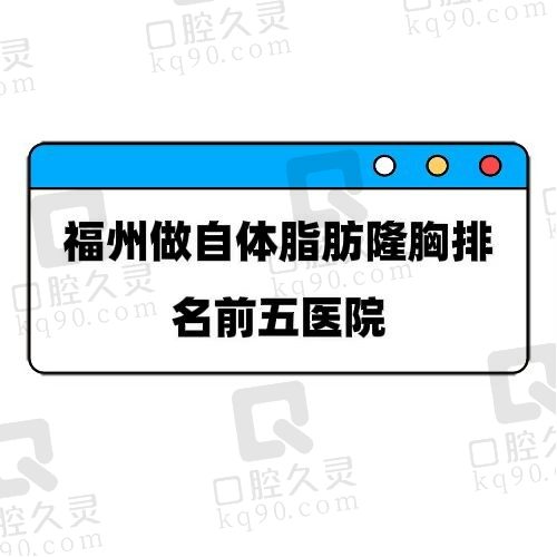 福州自体脂肪隆胸医院排名前五公布，这几家都是网友推荐的口碑医院