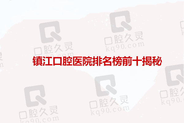 镇江口腔医院排名榜前十揭秘：康洁、维乐、金铂利口腔竟如此出色