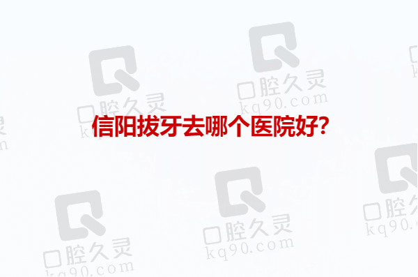 信阳拔牙去哪个医院好？信阳植得、众大、华瑞拔牙技术好价格还不贵