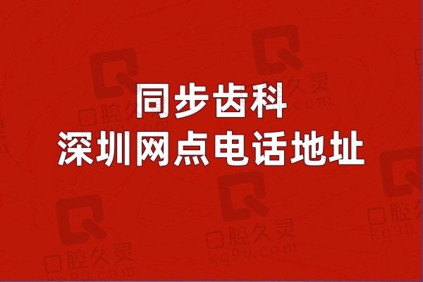 深圳同步齿科哪个店比较大比较好？同步齿科深圳网点电话地址可参考