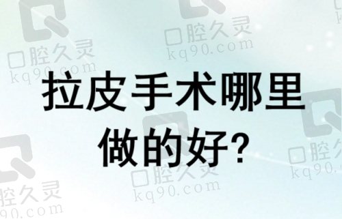 拉皮手术哪里做的好？分享国内做面部拉皮手术靠谱可信的整形医院