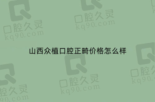 山西众植口腔正畸价格怎么样