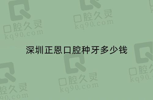 深圳正恩口腔种牙多少钱