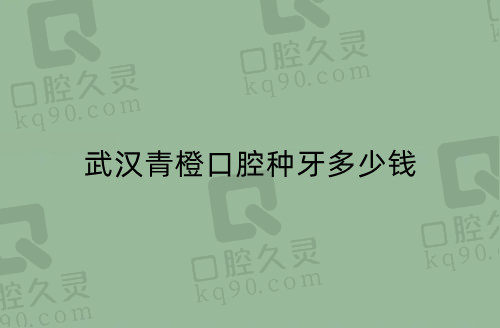 武汉青橙口腔种牙多少钱