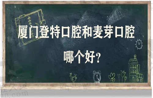 厦门登特口腔和麦芽口腔哪个好？