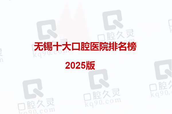 无锡十大口腔医院排名榜2025版：都是无锡口碑好又便宜的正规牙科榜单