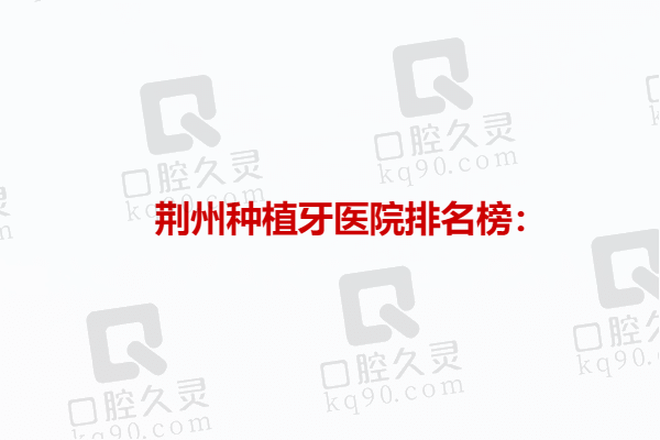 荆州种植牙医院排名榜：