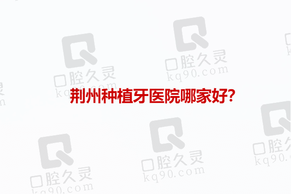 荆州种植牙医院哪家好？