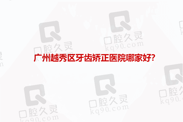 广州越秀区牙齿矫正医院哪家好？